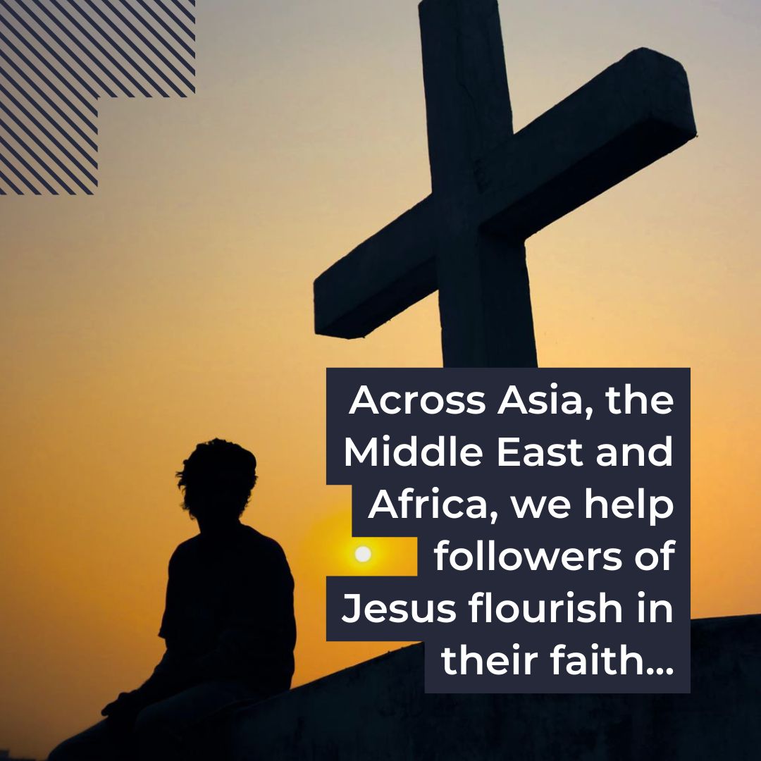 Across Asia, the Middle East and Africa, we help followers of Jesus flourish in their faith...
